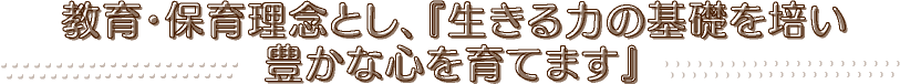 教育・保育理念とし、『生きる力の基礎を培い豊かな心を育てます』