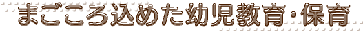 まごころ込めた幼児教育・保育